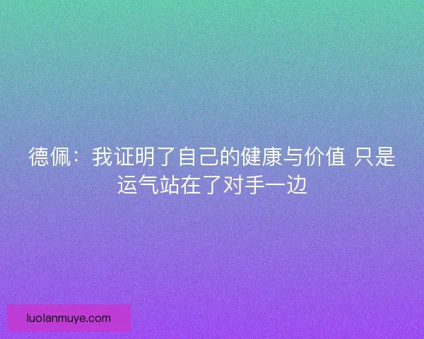 德佩：我证明了自己的健康与价值 只是运气站在了对手一边