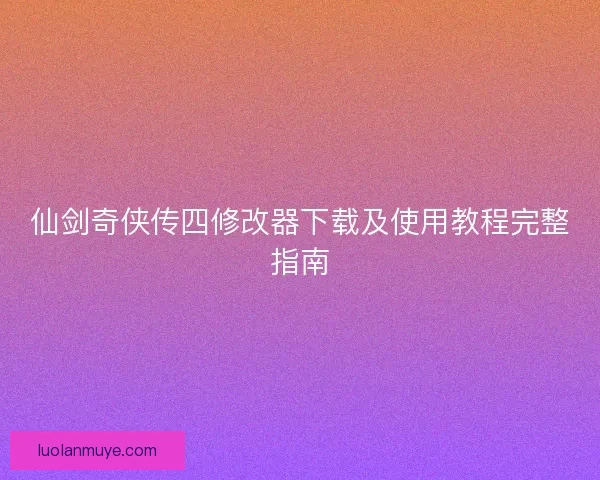仙剑奇侠传四修改器下载及使用教程完整指南