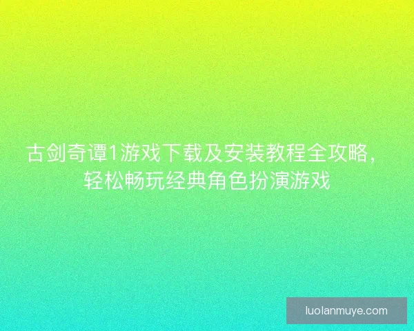 古剑奇谭1游戏下载及安装教程全攻略，轻松畅玩经典角色扮演游戏