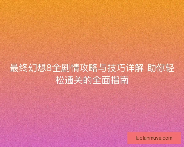 最终幻想8全剧情攻略与技巧详解 助你轻松通关的全面指南