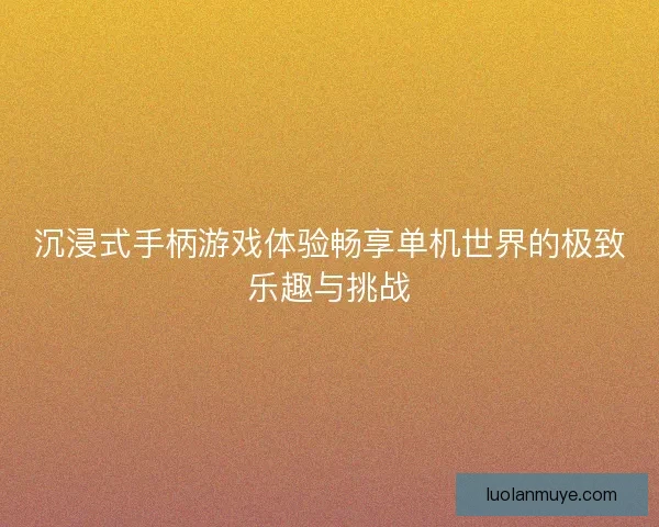 沉浸式手柄游戏体验畅享单机世界的极致乐趣与挑战