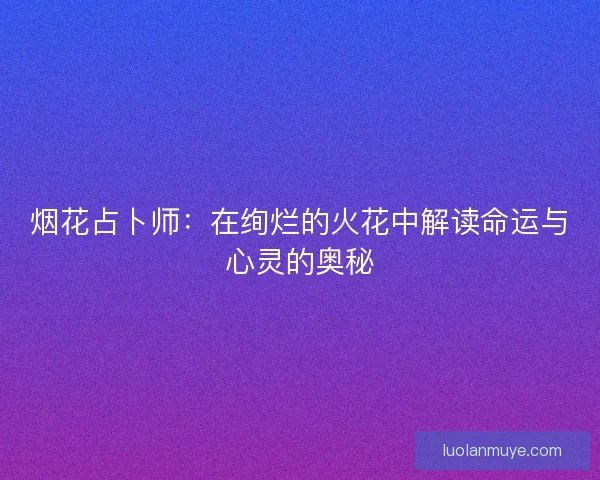 烟花占卜师：在绚烂的火花中解读命运与心灵的奥秘