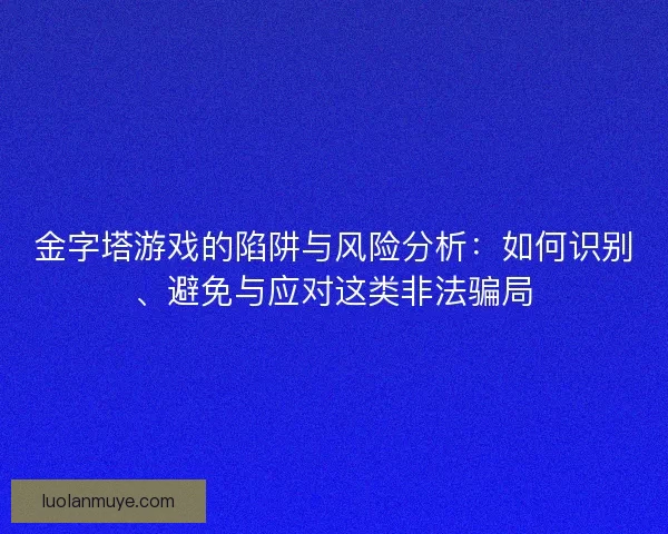金字塔游戏的陷阱与风险分析：如何识别、避免与应对这类非法骗局