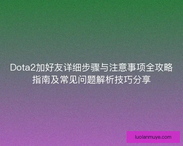 Dota2加好友详细步骤与注意事项全攻略指南及常见问题解析技巧分享