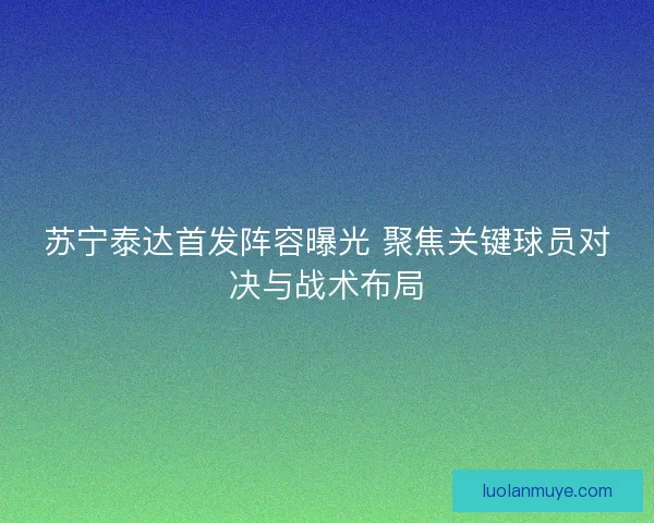 苏宁泰达首发阵容曝光 聚焦关键球员对决与战术布局