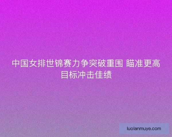 中国女排世锦赛力争突破重围 瞄准更高目标冲击佳绩