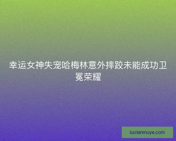 幸运女神失宠哈梅林意外摔跤未能成功卫冕荣耀