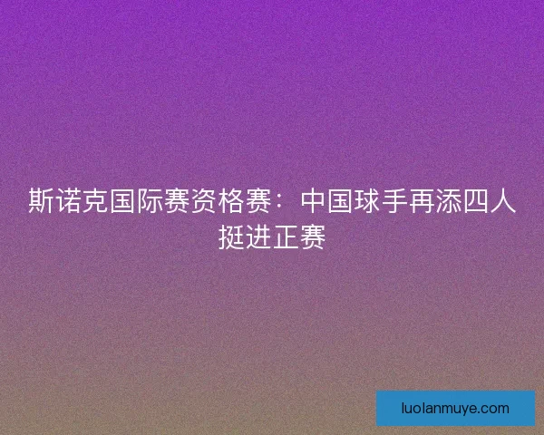 斯诺克国际赛资格赛：中国球手再添四人挺进正赛