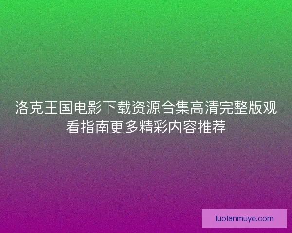 洛克王国电影下载资源合集高清完整版观看指南更多精彩内容推荐