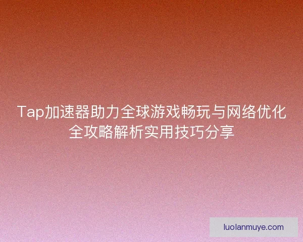 Tap加速器助力全球游戏畅玩与网络优化全攻略解析实用技巧分享