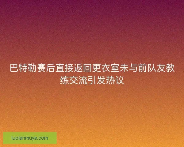 巴特勒赛后直接返回更衣室未与前队友教练交流引发热议