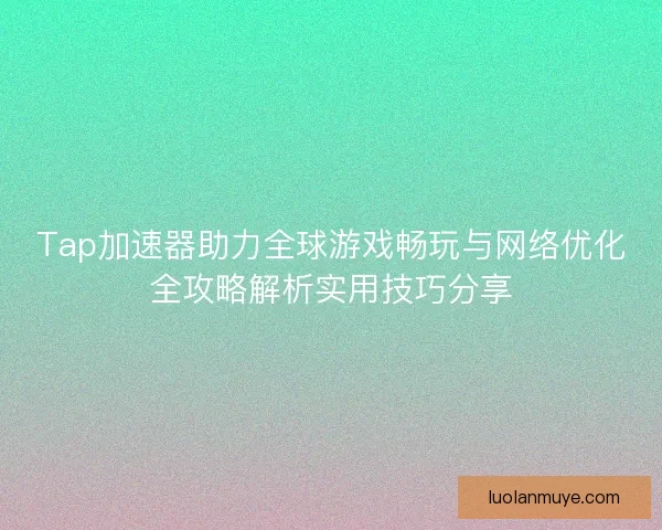 Tap加速器助力全球游戏畅玩与网络优化全攻略解析实用技巧分享