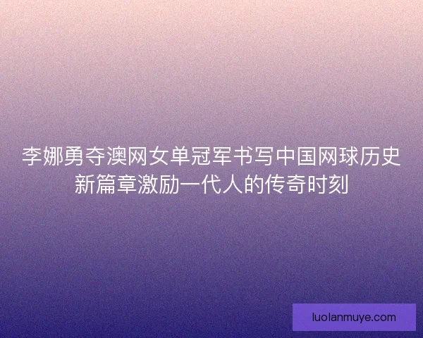 李娜勇夺澳网女单冠军书写中国网球历史新篇章激励一代人的传奇时刻
