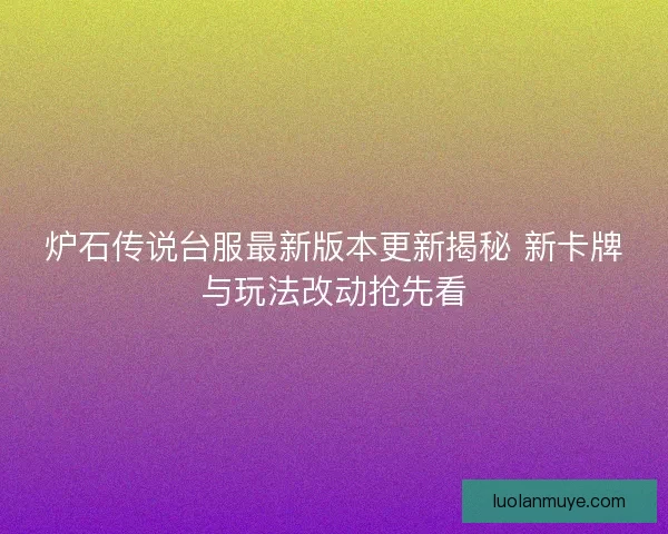 炉石传说台服最新版本更新揭秘 新卡牌与玩法改动抢先看