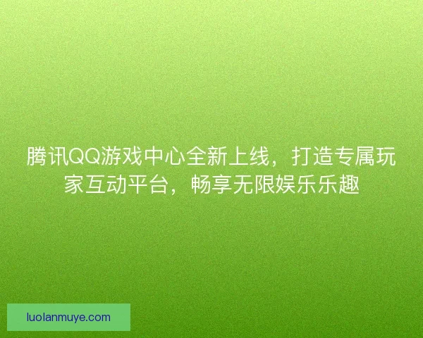 腾讯QQ游戏中心全新上线，打造专属玩家互动平台，畅享无限娱乐乐趣