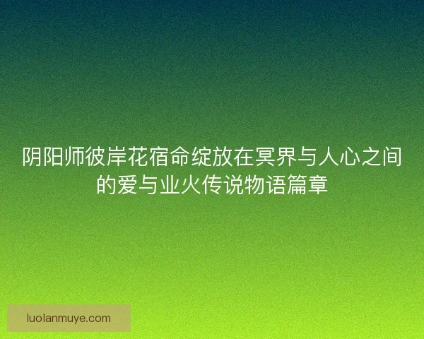 阴阳师彼岸花宿命绽放在冥界与人心之间的爱与业火传说物语篇章