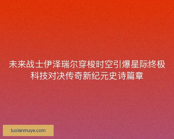 未来战士伊泽瑞尔穿梭时空引爆星际终极科技对决传奇新纪元史诗篇章