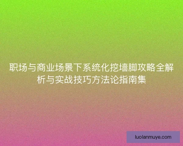 职场与商业场景下系统化挖墙脚攻略全解析与实战技巧方法论指南集
