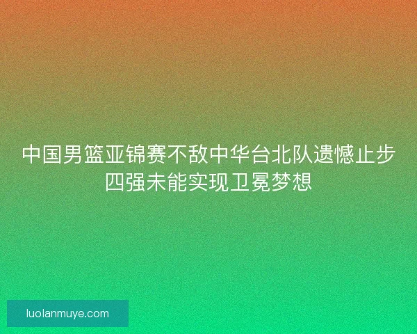 中国男篮亚锦赛不敌中华台北队遗憾止步四强未能实现卫冕梦想