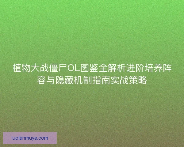 植物大战僵尸OL图鉴全解析进阶培养阵容与隐藏机制指南实战策略
