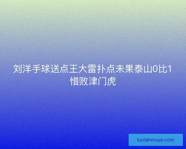 刘洋手球送点王大雷扑点未果泰山0比1惜败津门虎
